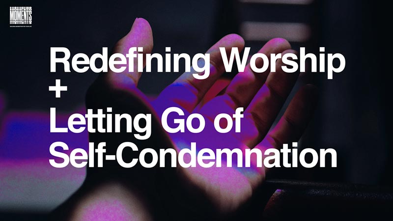 MOMENTS | Redefining Worship and Letting Go of Self-Condemnation