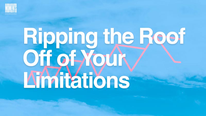 MOMENTS | Ripping the Roof Off of Your Limitations