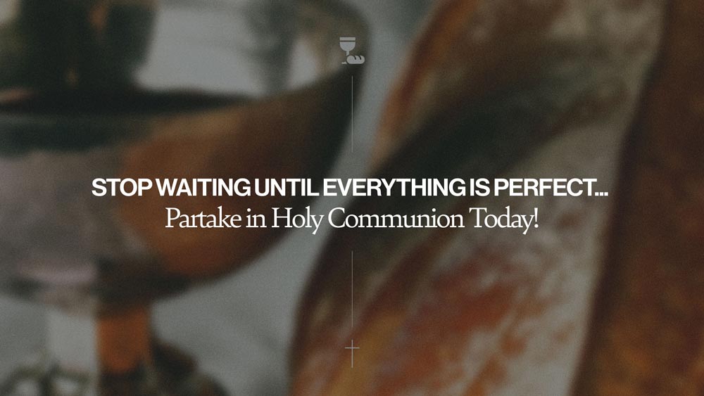 Stop Waiting Until Everything is Perfect… Partake in Holy Communion Today!